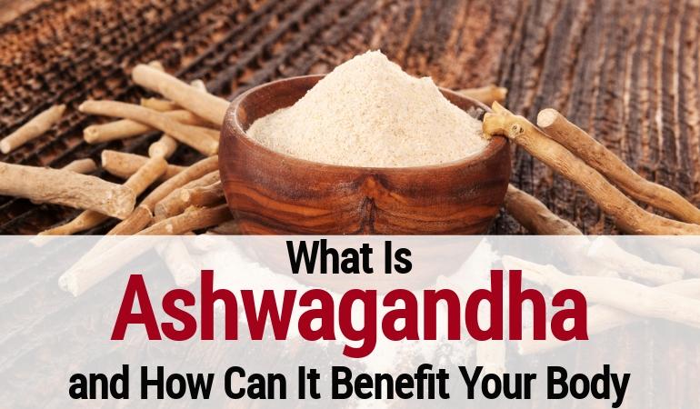 What Is Ashwagandha and How Can It Benefit Your Body?